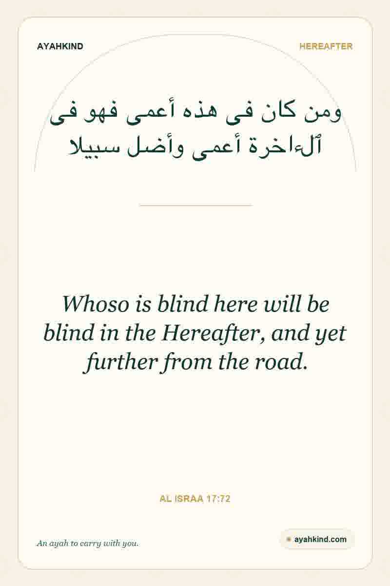 Whoso is blind here will be blind in the Hereafter, and yet further from the road. — Al Israa 17:72