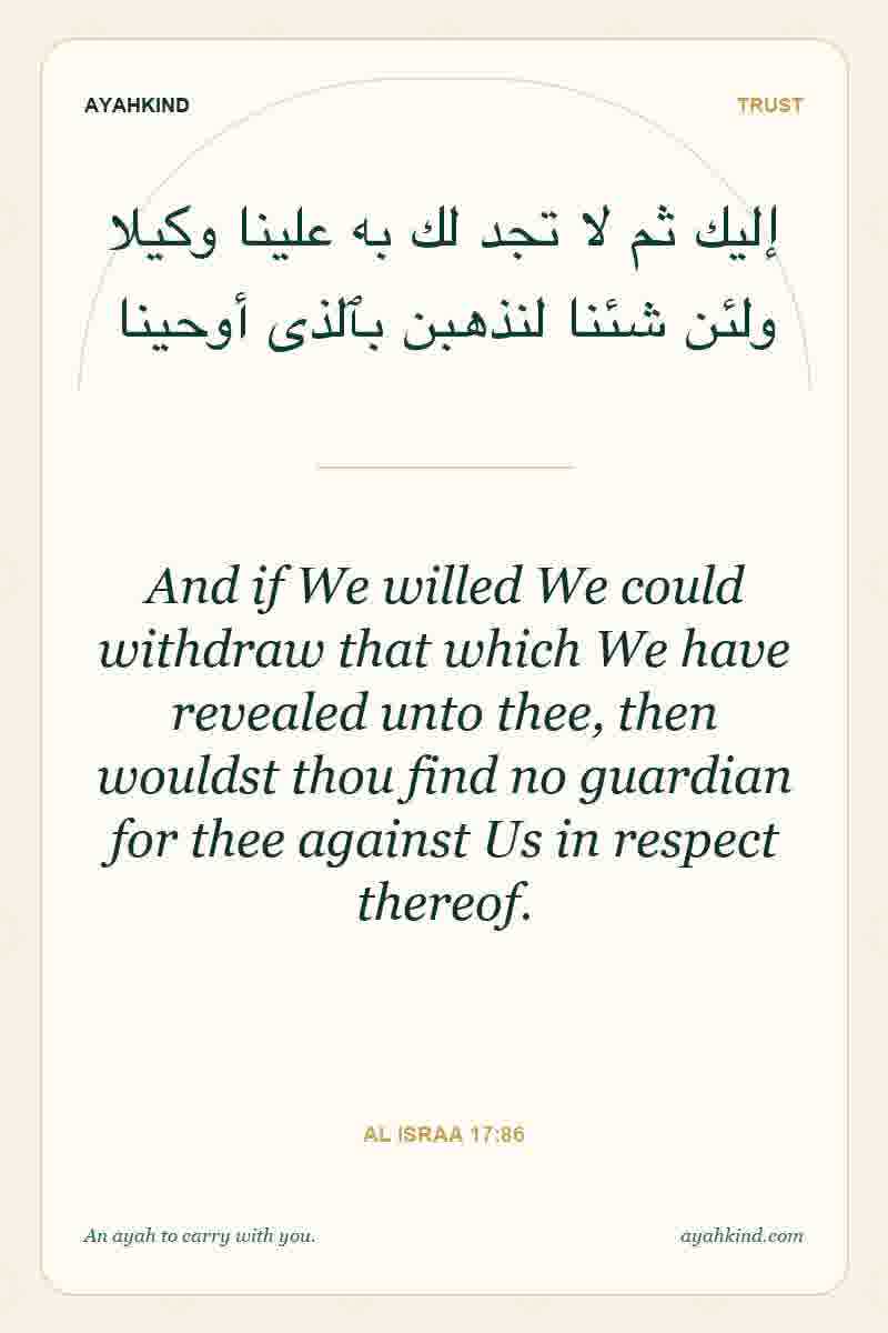 And if We willed We could withdraw that which We have revealed unto thee, then wouldst thou find no guardian for thee against Us in respect thereof. — Al Israa 17:86
