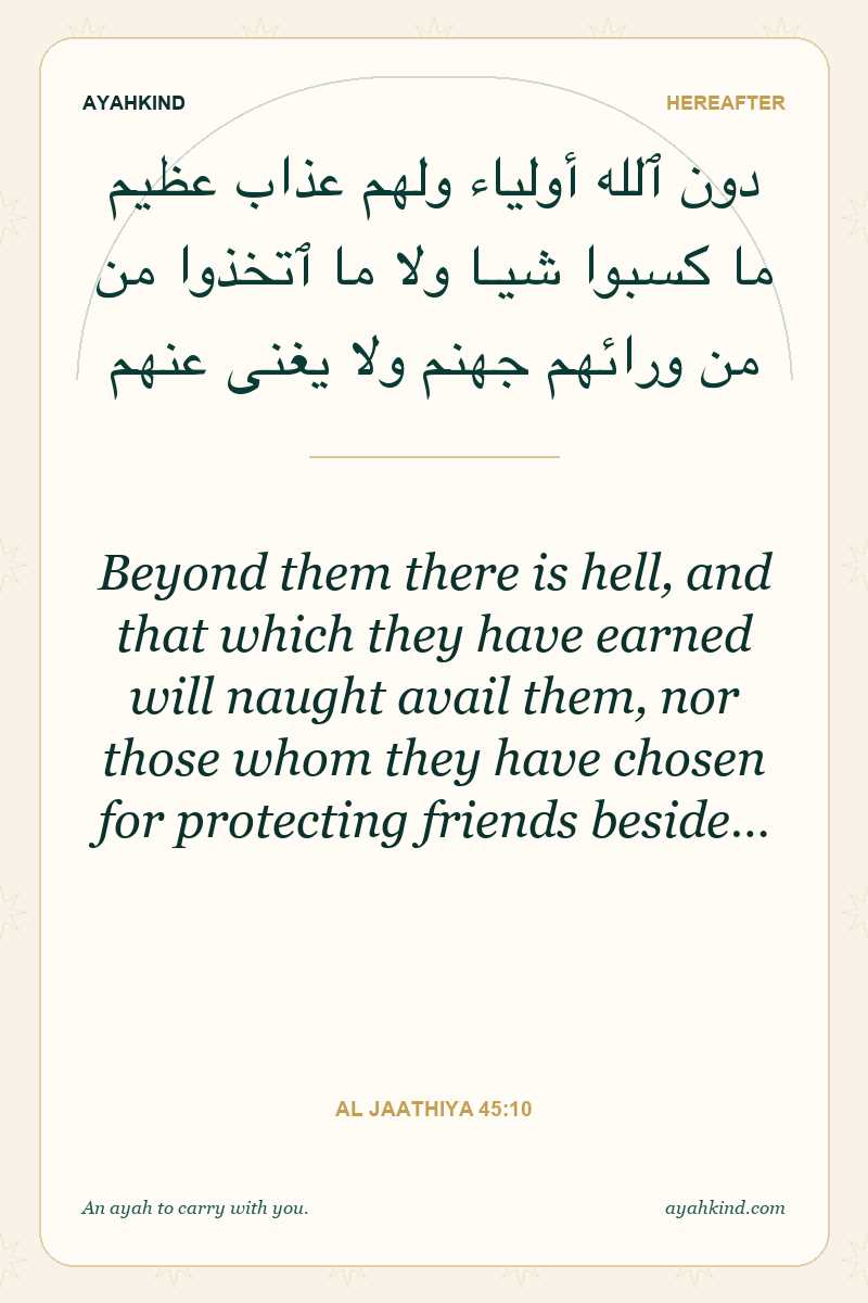 Beyond them there is hell, and that which they have earned will naught avail them, nor those whom they have chosen for protecting friends beside… — Al Jaathiya 45:10