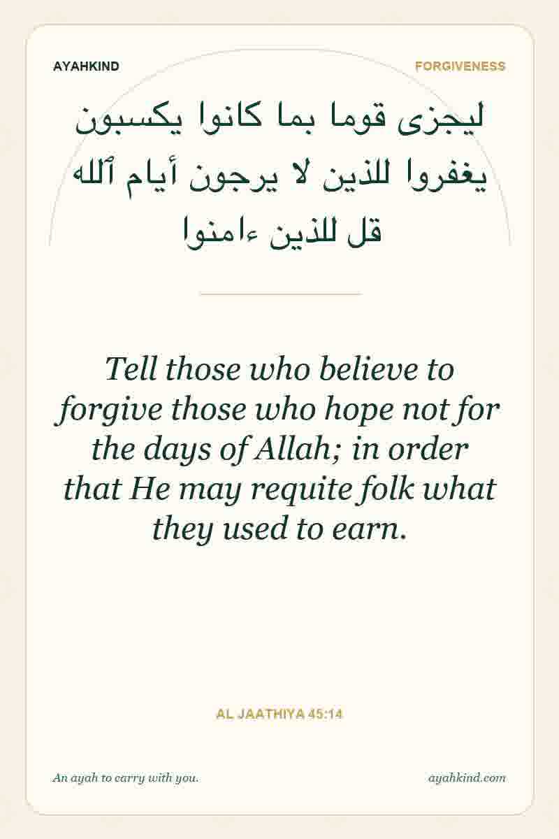 Tell those who believe to forgive those who hope not for the days of Allah; in order that He may requite folk what they used to earn. — Al Jaathiya 45:14
