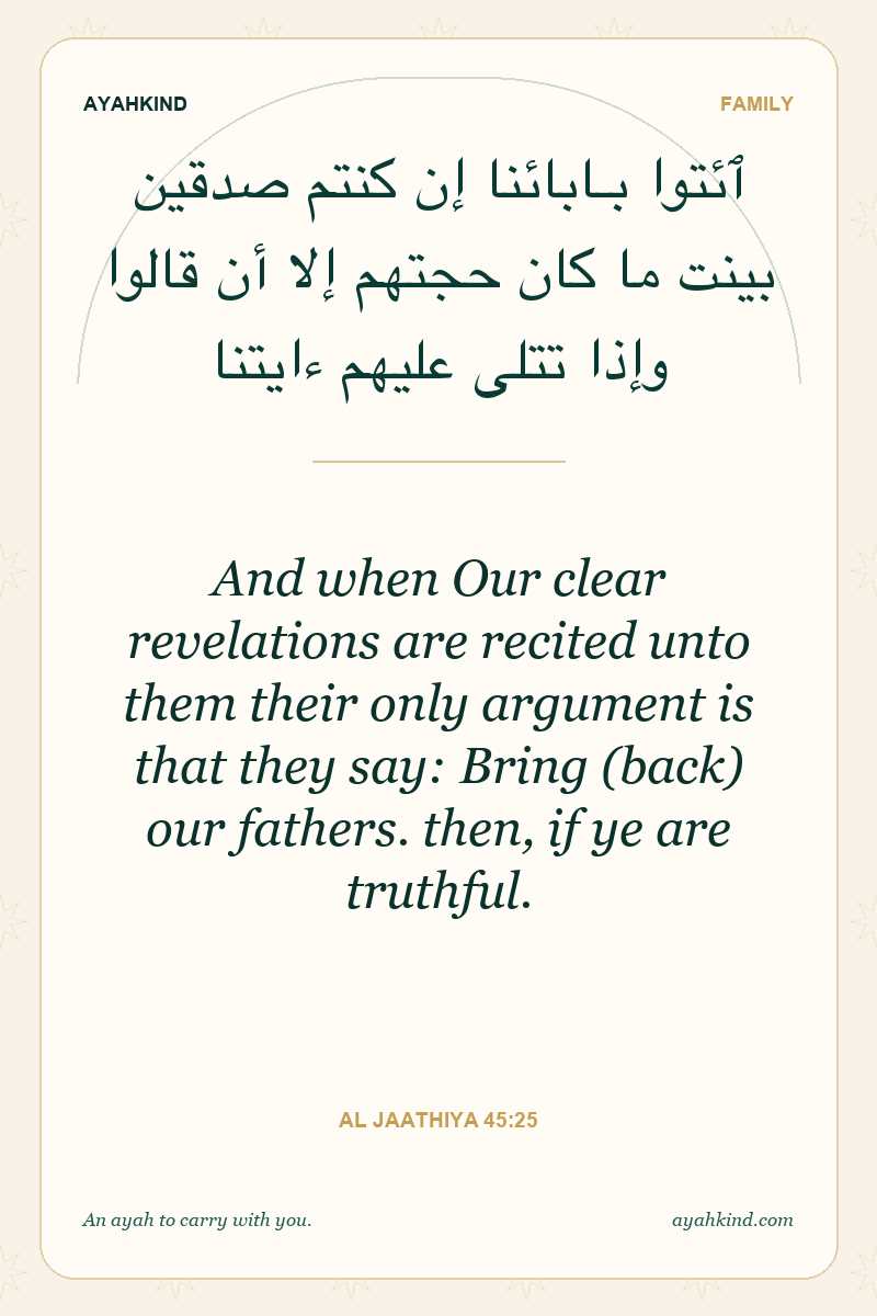 And when Our clear revelations are recited unto them their only argument is that they say: Bring (back) our fathers. then, if ye are truthful. — Al Jaathiya 45:25