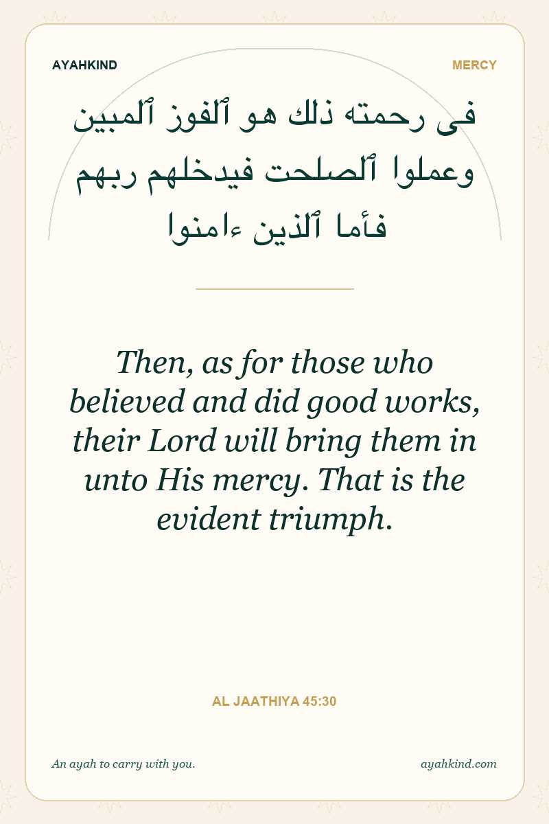 Then, as for those who believed and did good works, their Lord will bring them in unto His mercy. That is the evident triumph. — Al Jaathiya 45:30