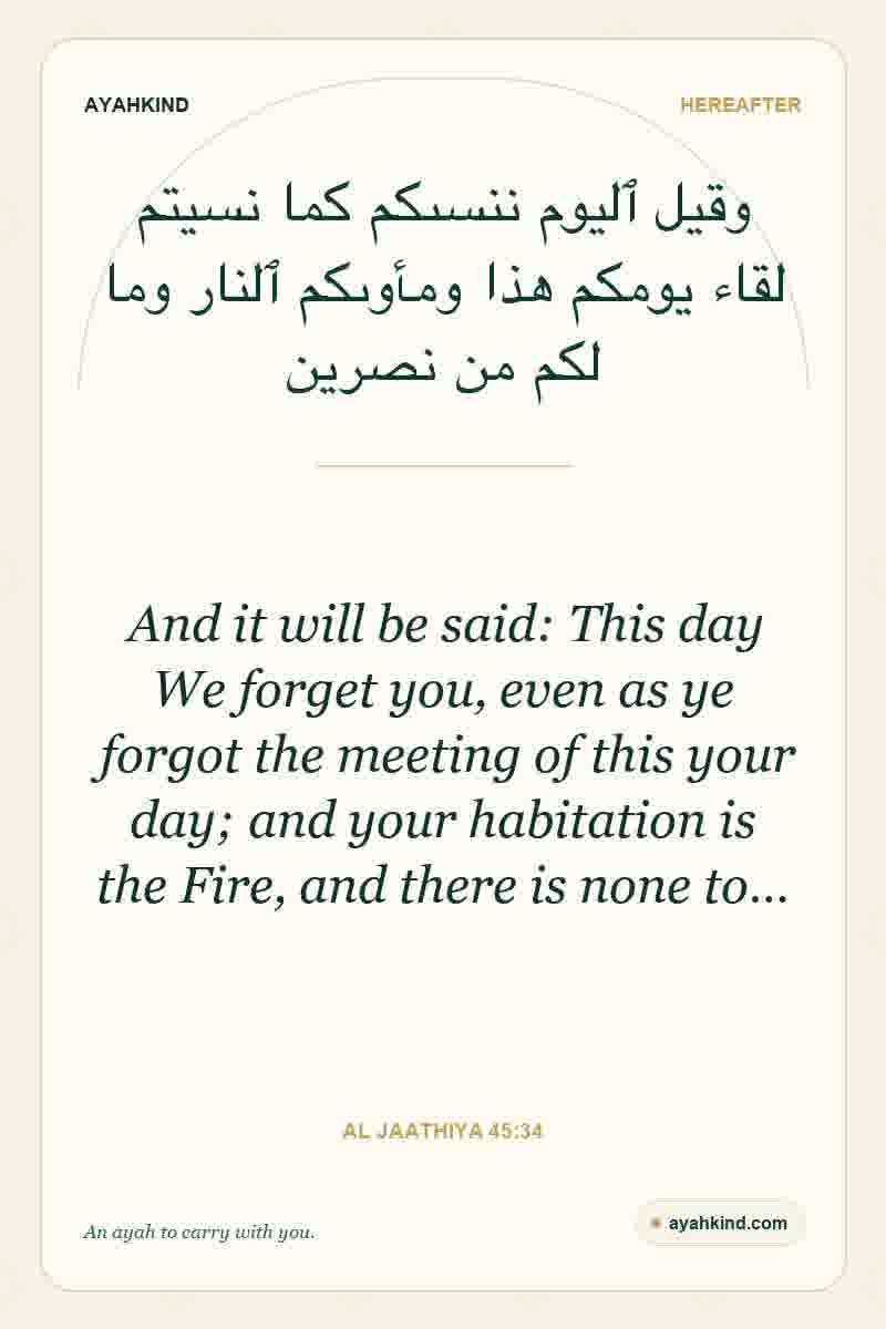 And it will be said: This day We forget you, even as ye forgot the meeting of this your day; and your habitation is the Fire, and there is none to… — Al Jaathiya 45:34