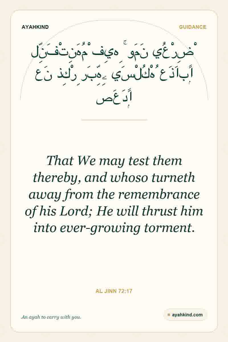 That We may test them thereby, and whoso turneth away from the remembrance of his Lord; He will thrust him into ever-growing torment. — Al Jinn 72:17