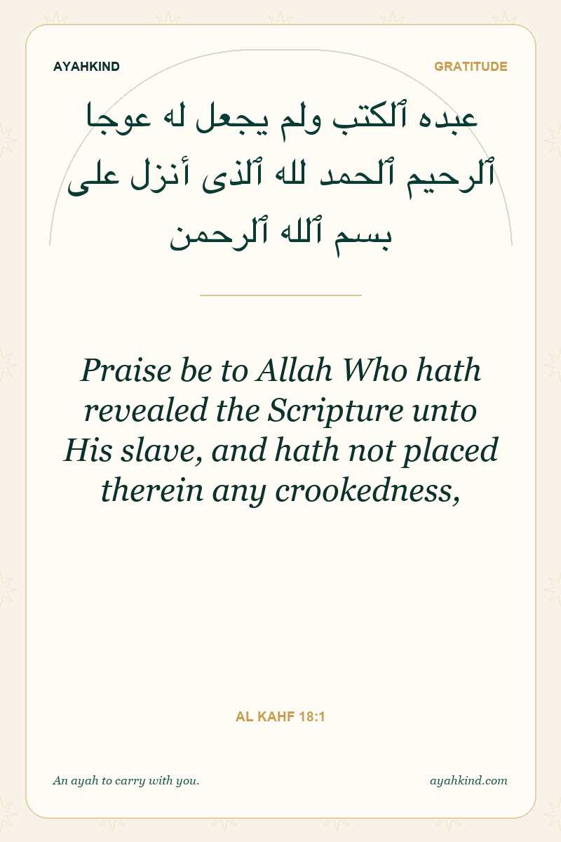 Praise be to Allah Who hath revealed the Scripture unto His slave, and hath not placed therein any crookedness, — Al Kahf 18:1