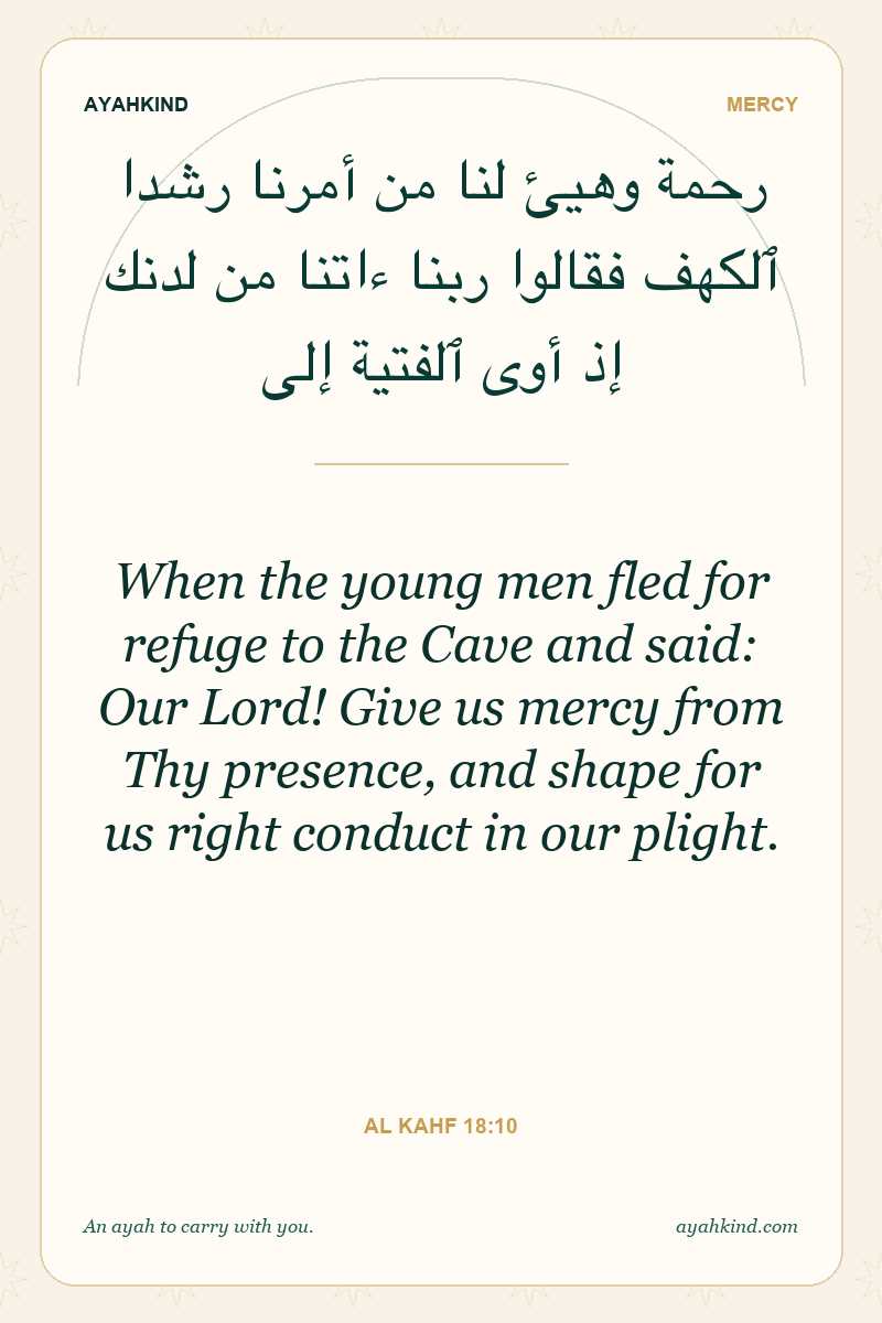 When the young men fled for refuge to the Cave and said: Our Lord! Give us mercy from Thy presence, and shape for us right conduct in our plight. — Al Kahf 18:10