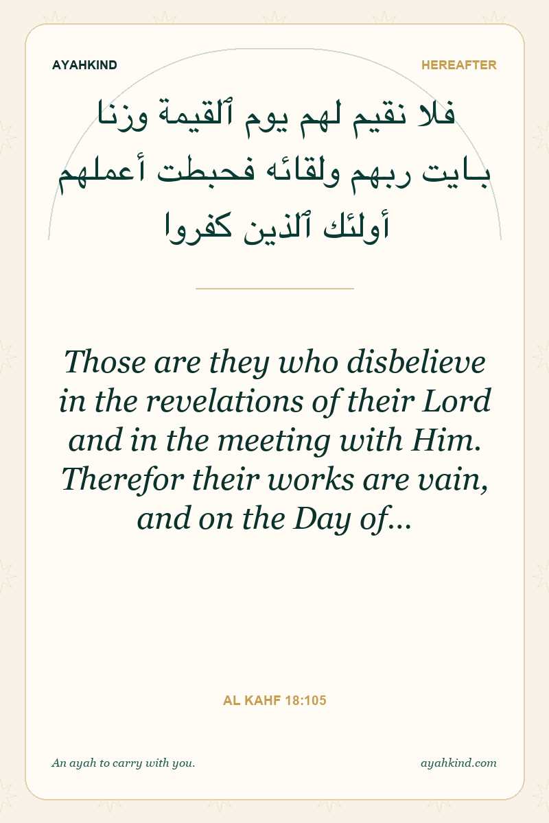 Those are they who disbelieve in the revelations of their Lord and in the meeting with Him. Therefor their works are vain, and on the Day of… — Al Kahf 18:105