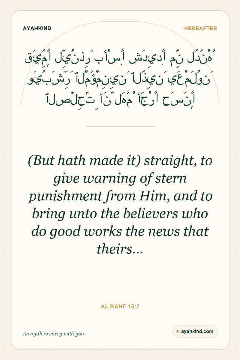 (But hath made it) straight, to give warning of stern punishment from Him, and to bring unto the believers who do good works the news that theirs… — Al Kahf 18:2