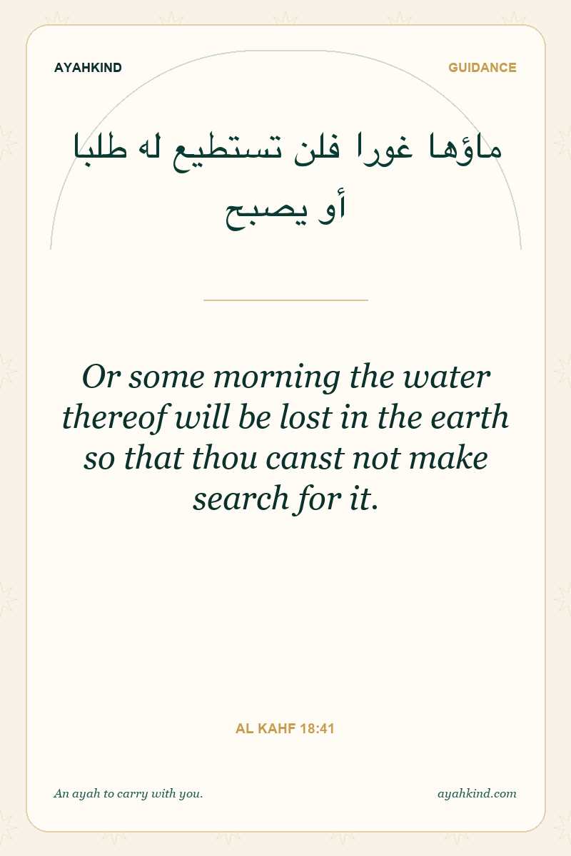 Or some morning the water thereof will be lost in the earth so that thou canst not make search for it. — Al Kahf 18:41
