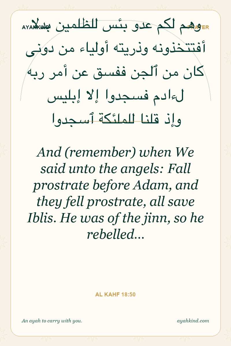 And (remember) when We said unto the angels: Fall prostrate before Adam, and they fell prostrate, all save Iblis. He was of the jinn, so he rebelled… — Al Kahf 18:50