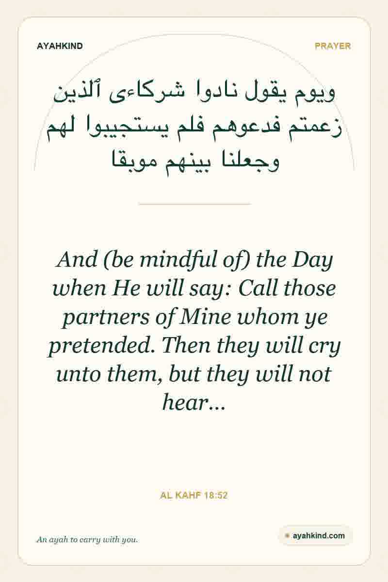 And (be mindful of) the Day when He will say: Call those partners of Mine whom ye pretended. Then they will cry unto them, but they will not hear… — Al Kahf 18:52