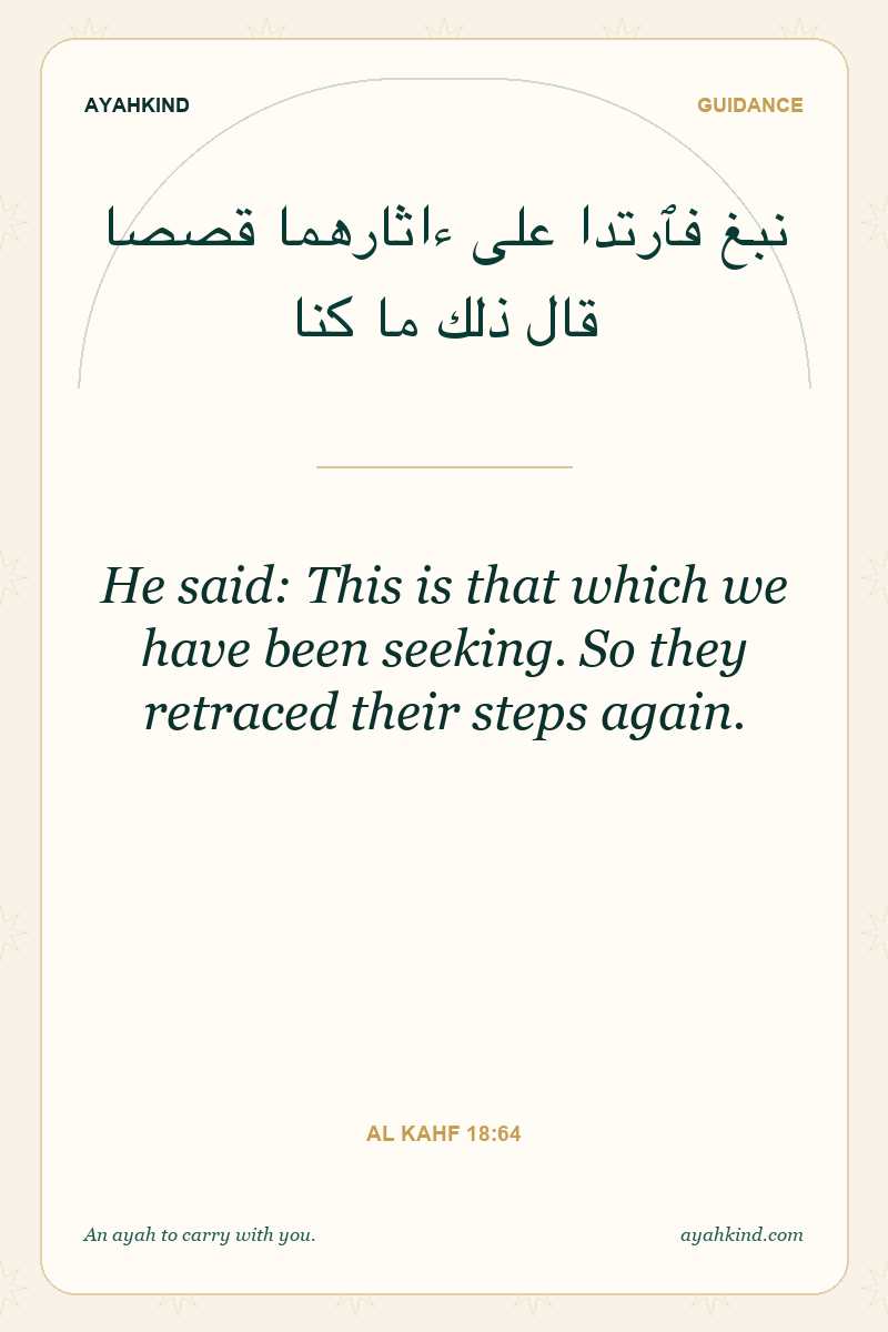He said: This is that which we have been seeking. So they retraced their steps again. — Al Kahf 18:64