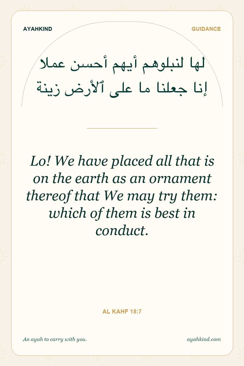 Lo! We have placed all that is on the earth as an ornament thereof that We may try them: which of them is best in conduct. — Al Kahf 18:7