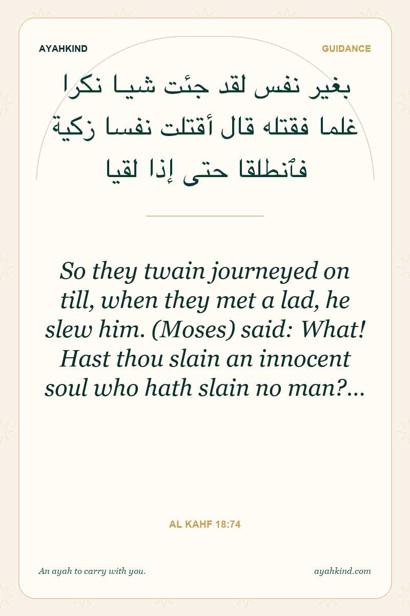 So they twain journeyed on till, when they met a lad, he slew him. (Moses) said: What! Hast thou slain an innocent soul who hath slain no man?… — Al Kahf 18:74