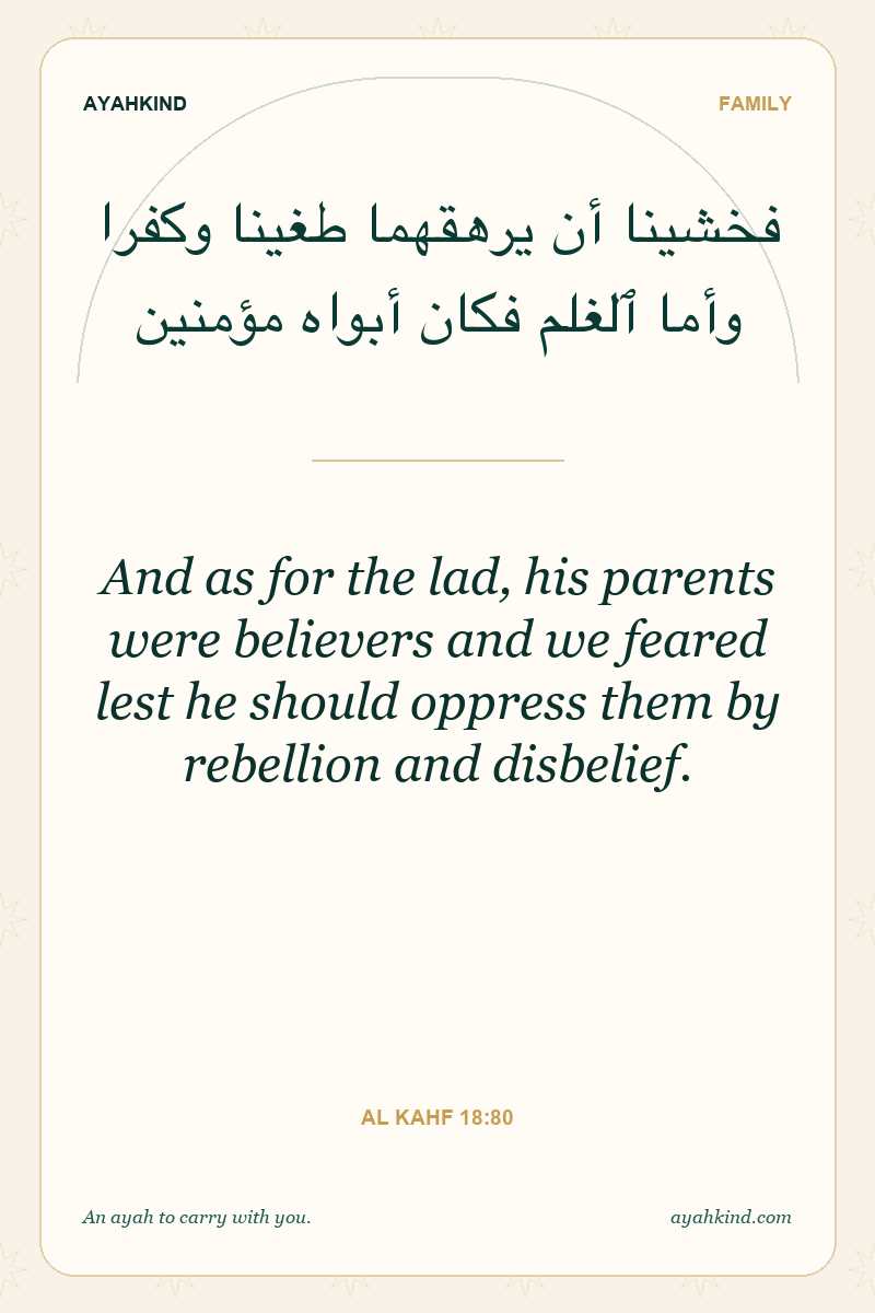 And as for the lad, his parents were believers and we feared lest he should oppress them by rebellion and disbelief. — Al Kahf 18:80