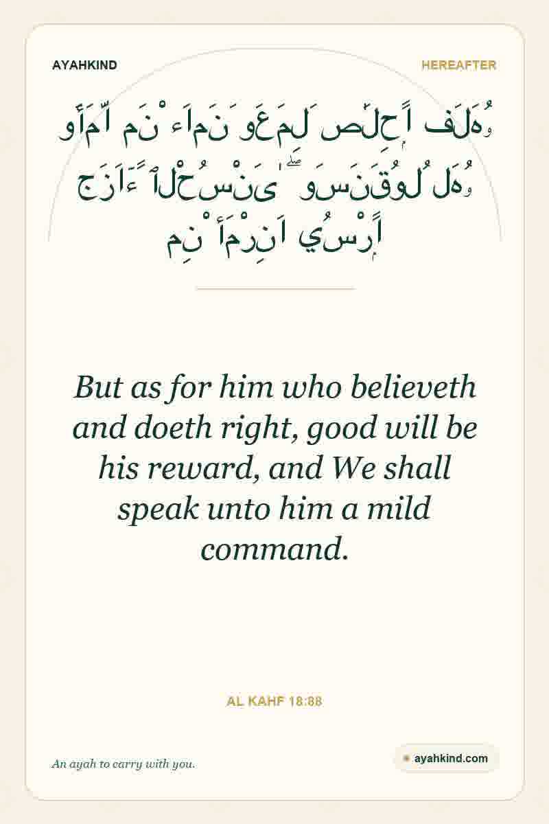 But as for him who believeth and doeth right, good will be his reward, and We shall speak unto him a mild command. — Al Kahf 18:88