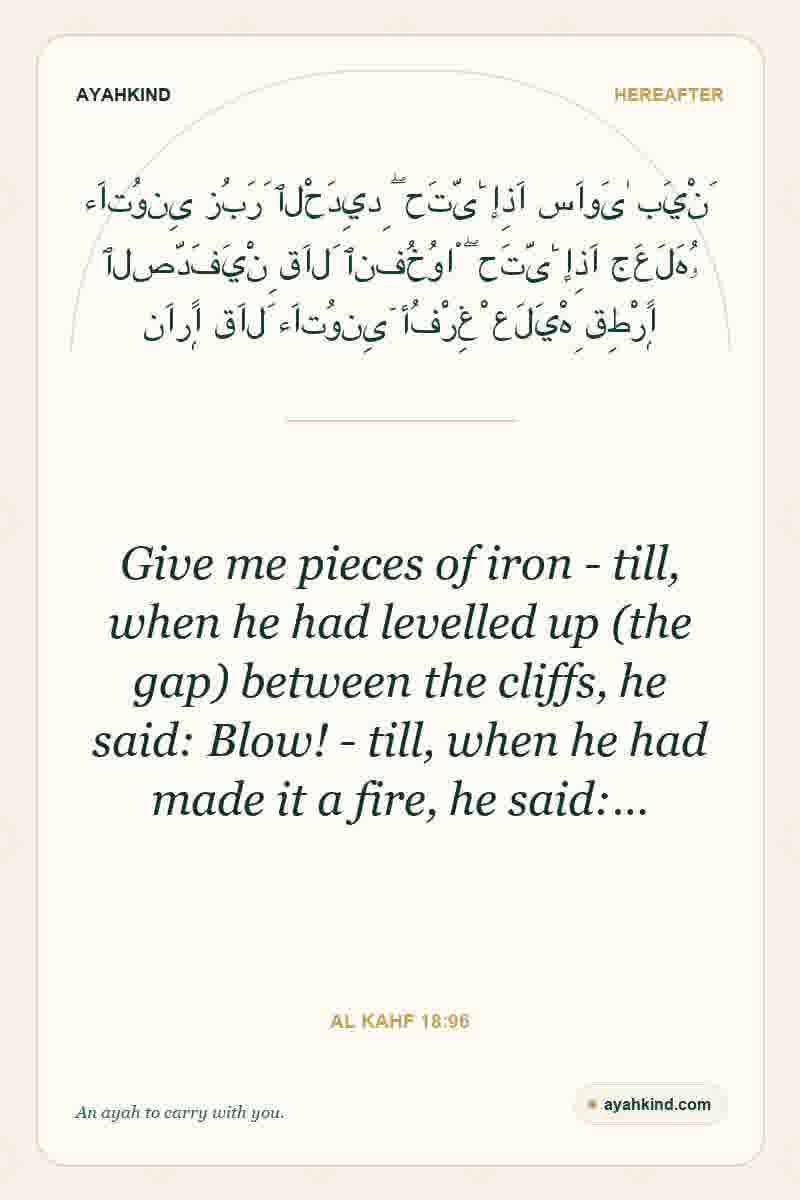 Give me pieces of iron - till, when he had levelled up (the gap) between the cliffs, he said: Blow! - till, when he had made it a fire, he said:… — Al Kahf 18:96
