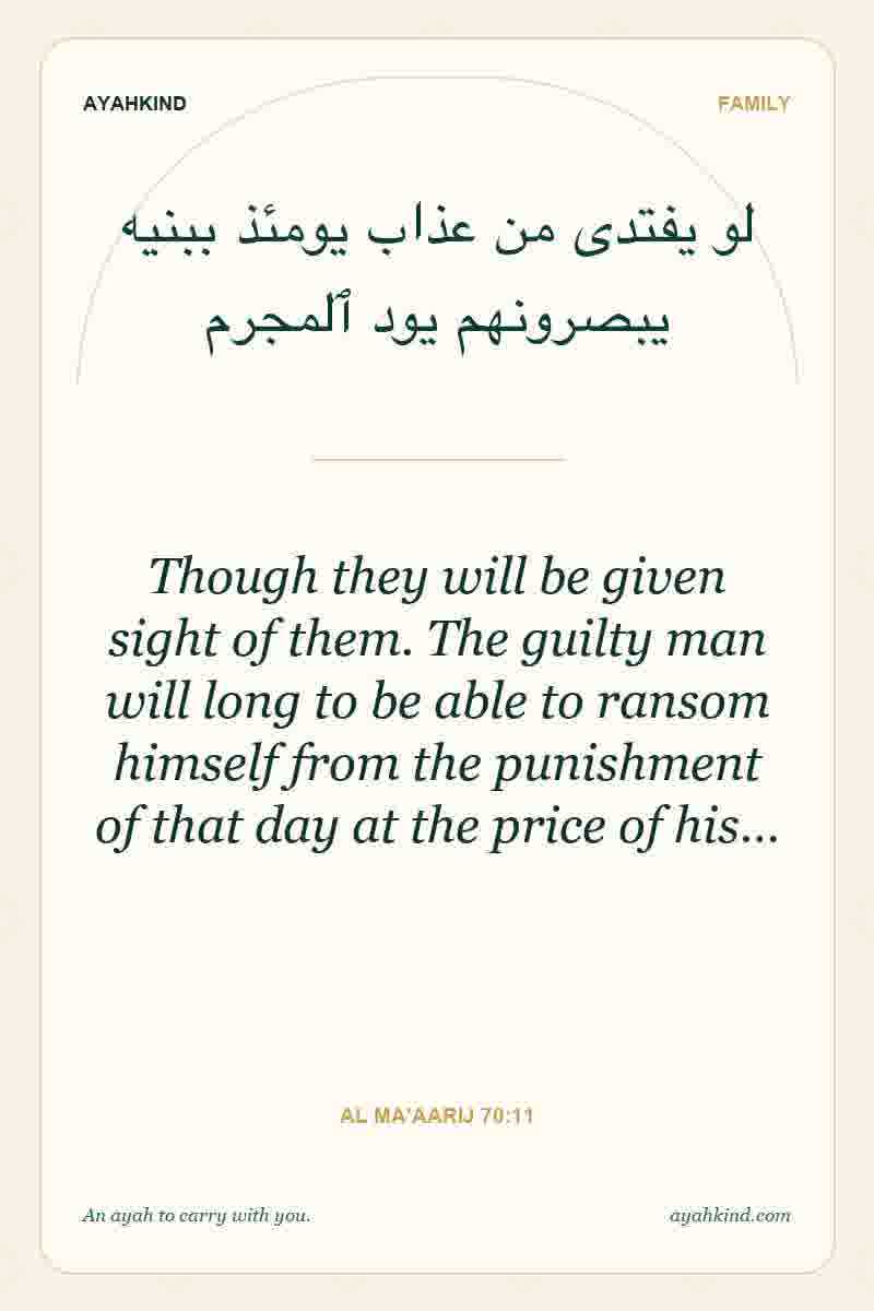 Though they will be given sight of them. The guilty man will long to be able to ransom himself from the punishment of that day at the price of his… — Al Ma'aarij 70:11