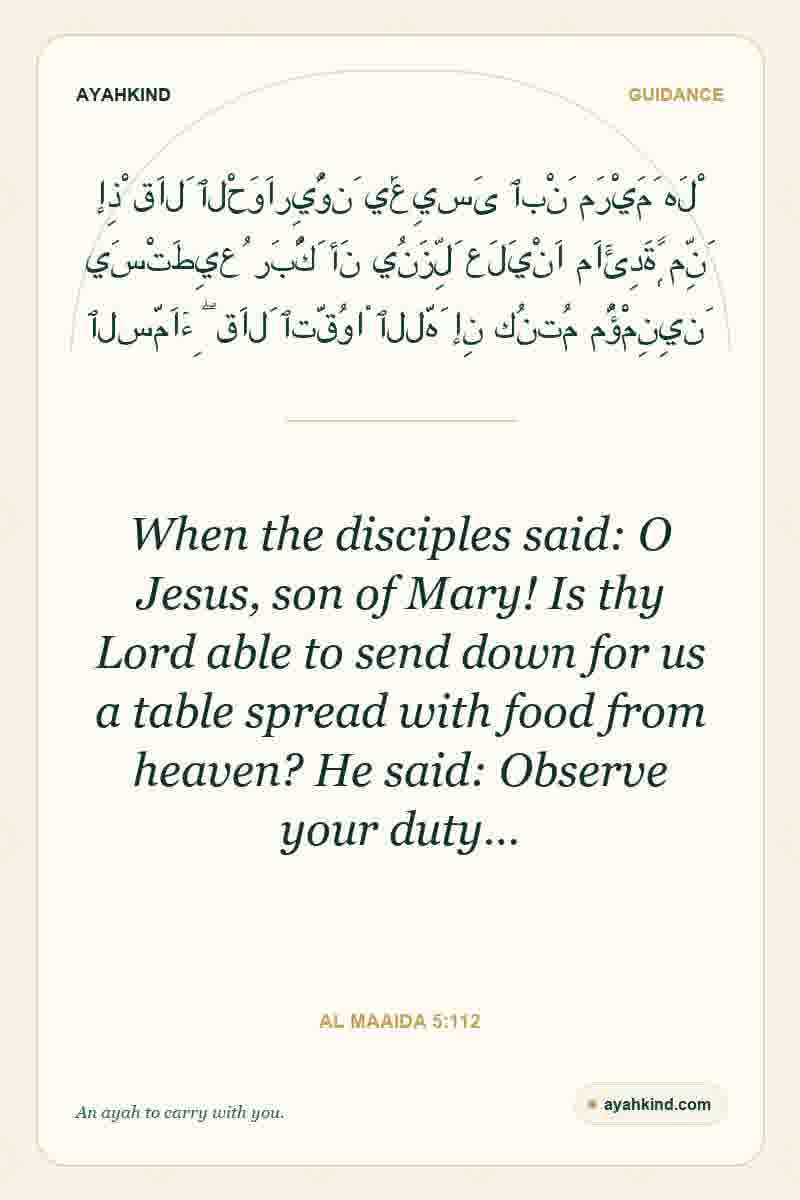 When the disciples said: O Jesus, son of Mary! Is thy Lord able to send down for us a table spread with food from heaven? He said: Observe your duty… — Al Maaida 5:112