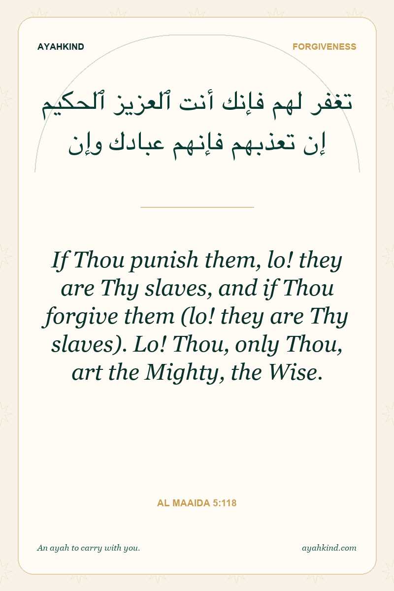 If Thou punish them, lo! they are Thy slaves, and if Thou forgive them (lo! they are Thy slaves). Lo! Thou, only Thou, art the Mighty, the Wise. — Al Maaida 5:118