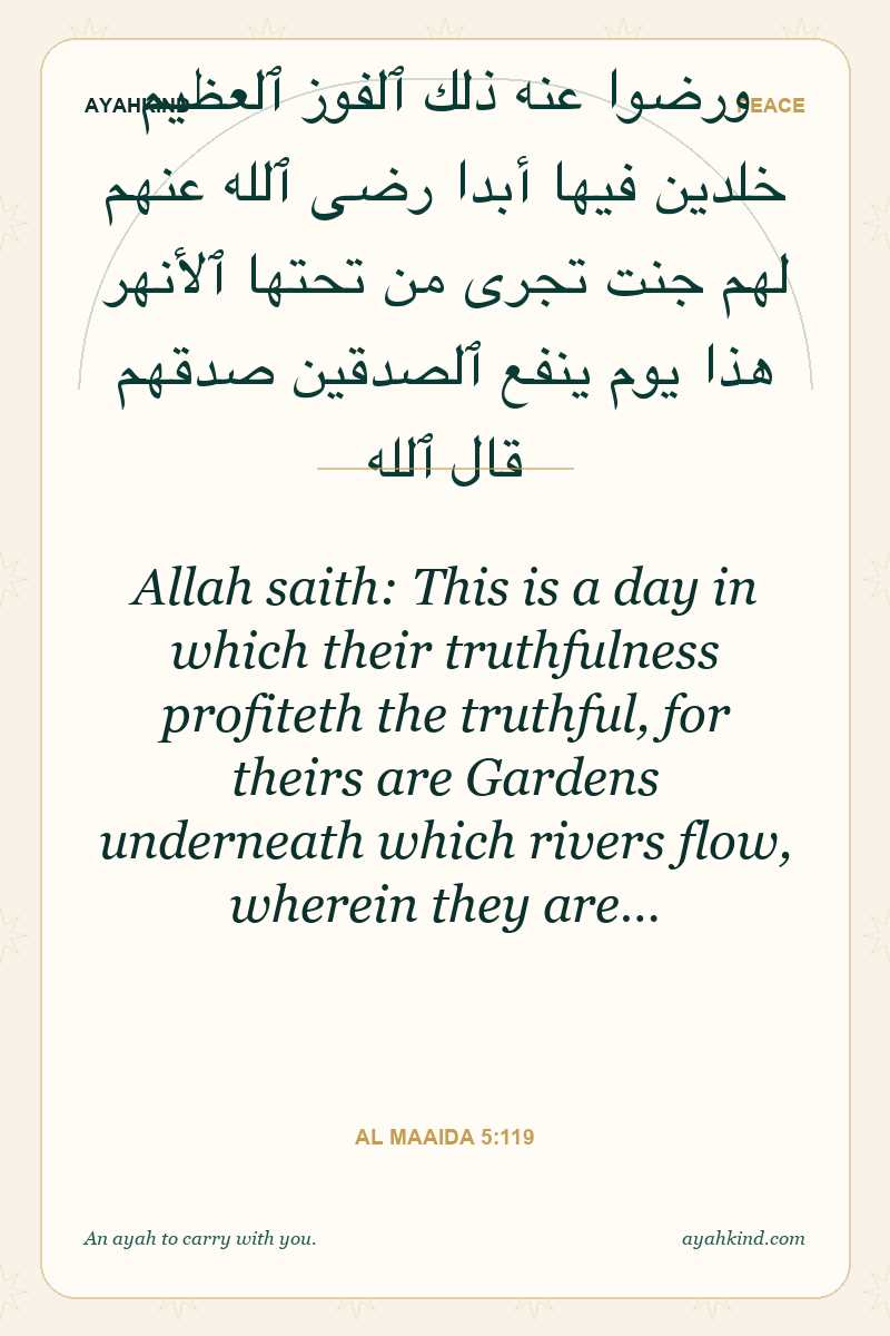 Allah saith: This is a day in which their truthfulness profiteth the truthful, for theirs are Gardens underneath which rivers flow, wherein they are… — Al Maaida 5:119