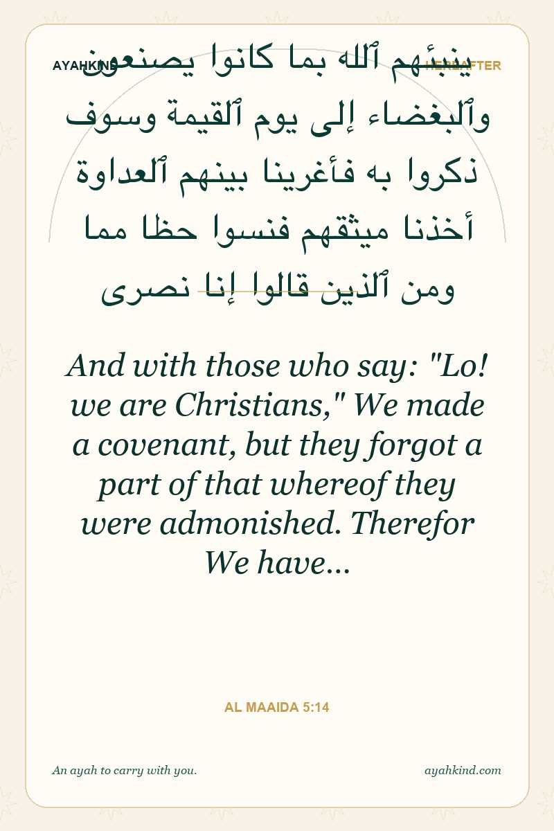 And with those who say: "Lo! we are Christians," We made a covenant, but they forgot a part of that whereof they were admonished. Therefor We have… — Al Maaida 5:14