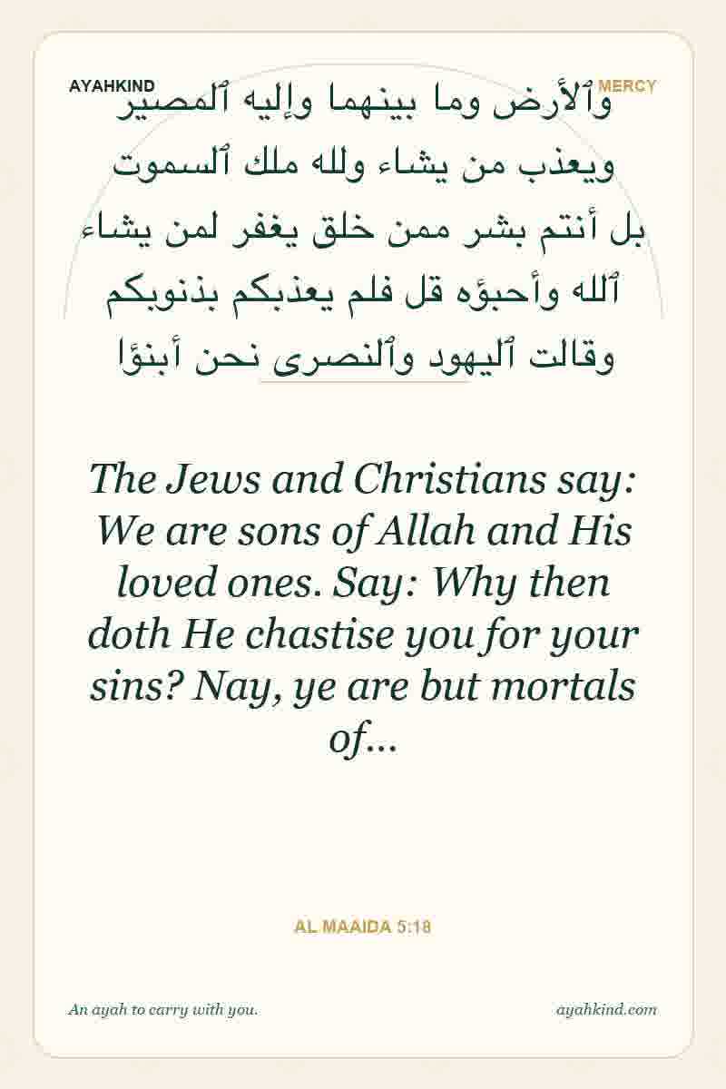 The Jews and Christians say: We are sons of Allah and His loved ones. Say: Why then doth He chastise you for your sins? Nay, ye are but mortals of… — Al Maaida 5:18