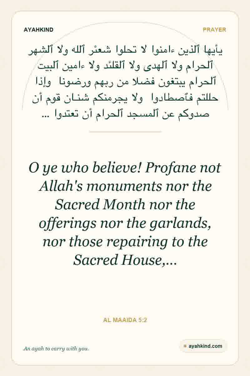 O ye who believe! Profane not Allah's monuments nor the Sacred Month nor the offerings nor the garlands, nor those repairing to the Sacred House,… — Al Maaida 5:2