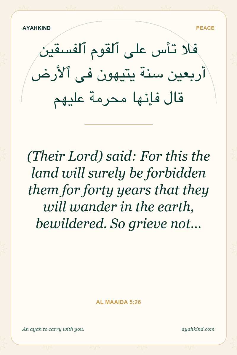(Their Lord) said: For this the land will surely be forbidden them for forty years that they will wander in the earth, bewildered. So grieve not… — Al Maaida 5:26