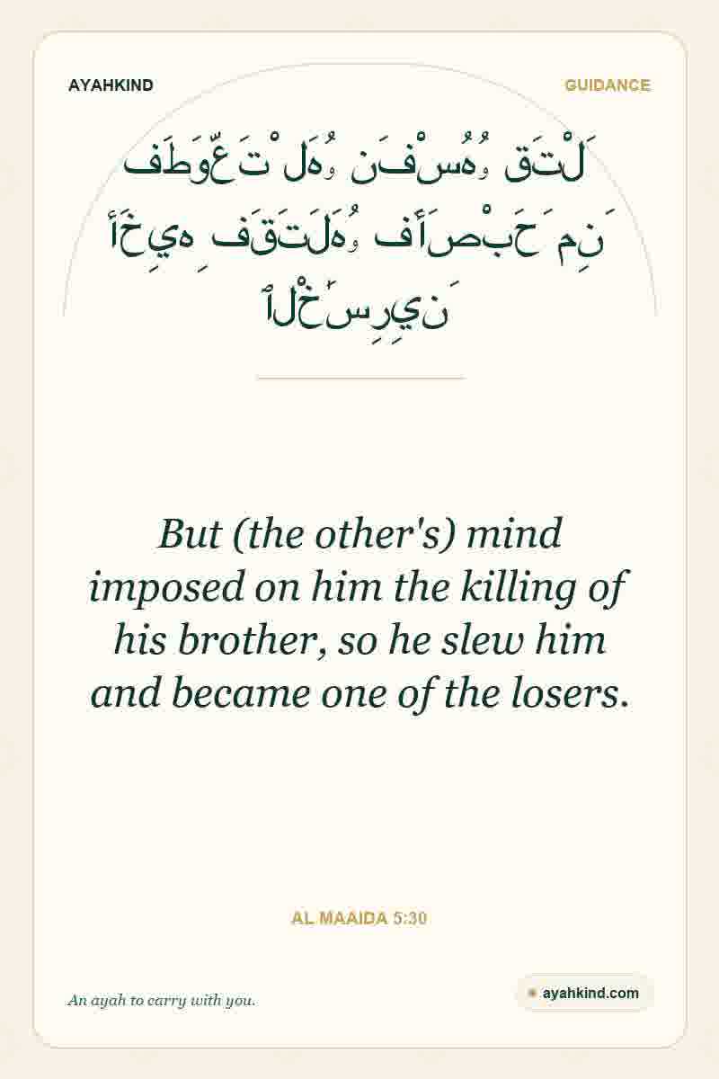 But (the other's) mind imposed on him the killing of his brother, so he slew him and became one of the losers. — Al Maaida 5:30