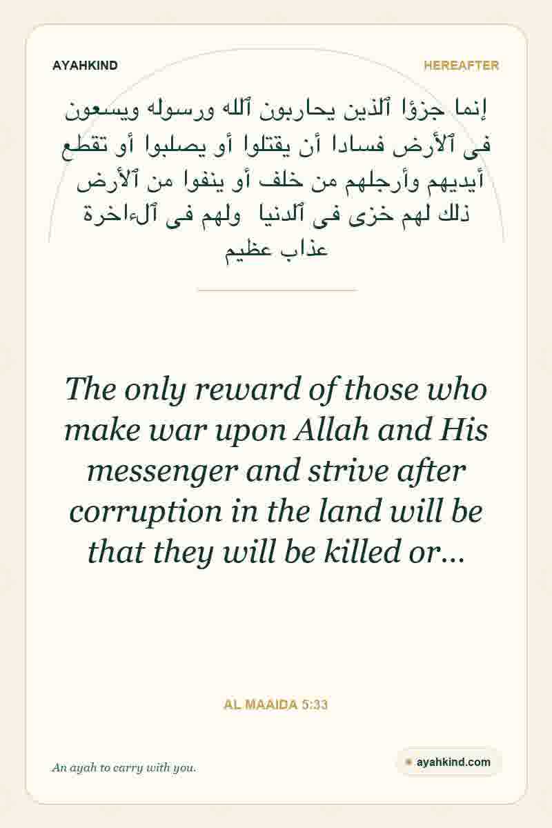 The only reward of those who make war upon Allah and His messenger and strive after corruption in the land will be that they will be killed or… — Al Maaida 5:33