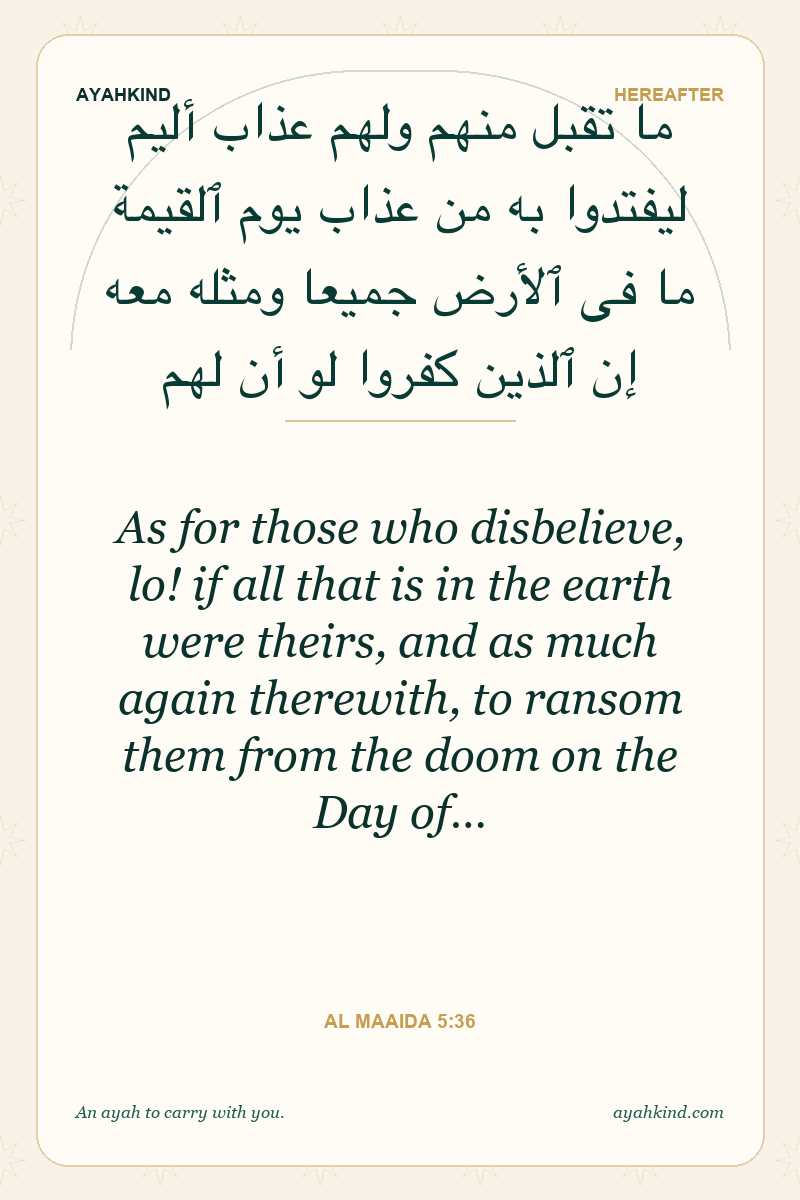As for those who disbelieve, lo! if all that is in the earth were theirs, and as much again therewith, to ransom them from the doom on the Day of… — Al Maaida 5:36