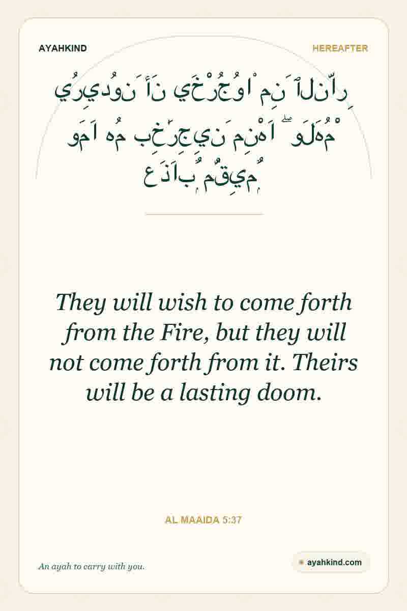 They will wish to come forth from the Fire, but they will not come forth from it. Theirs will be a lasting doom. — Al Maaida 5:37