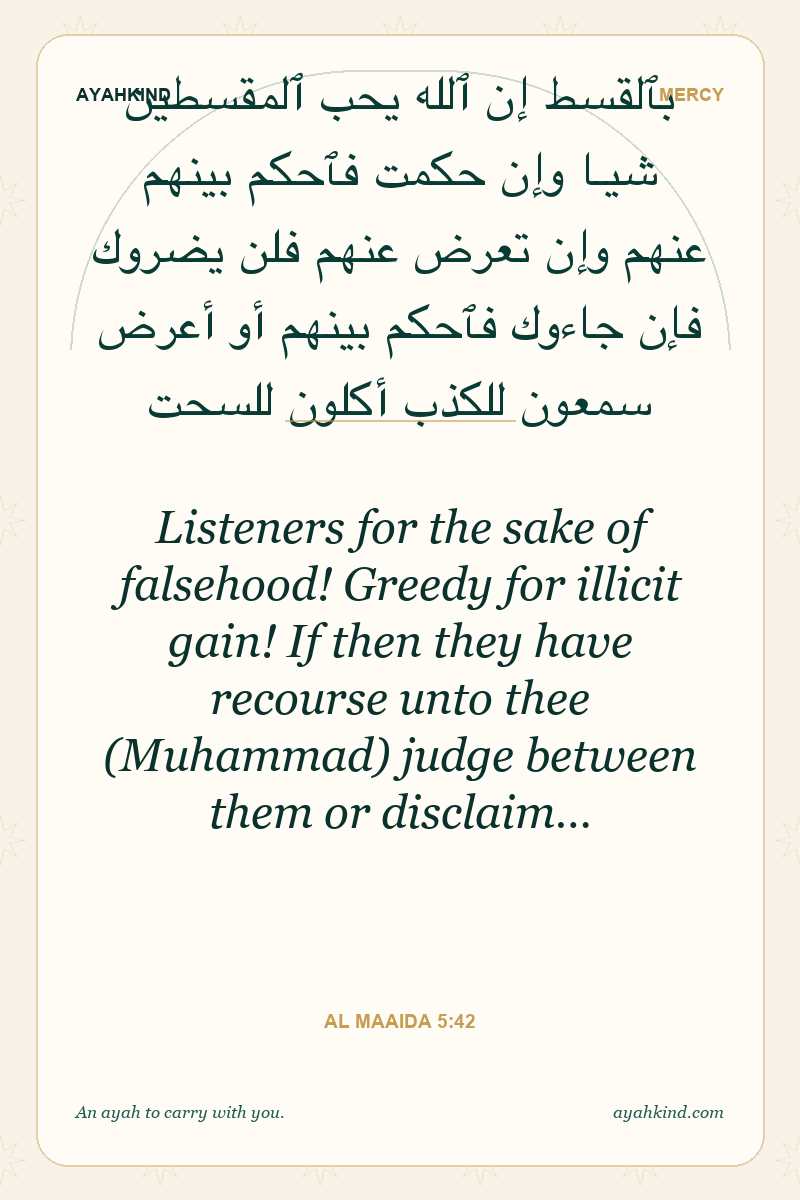 Listeners for the sake of falsehood! Greedy for illicit gain! If then they have recourse unto thee (Muhammad) judge between them or disclaim… — Al Maaida 5:42