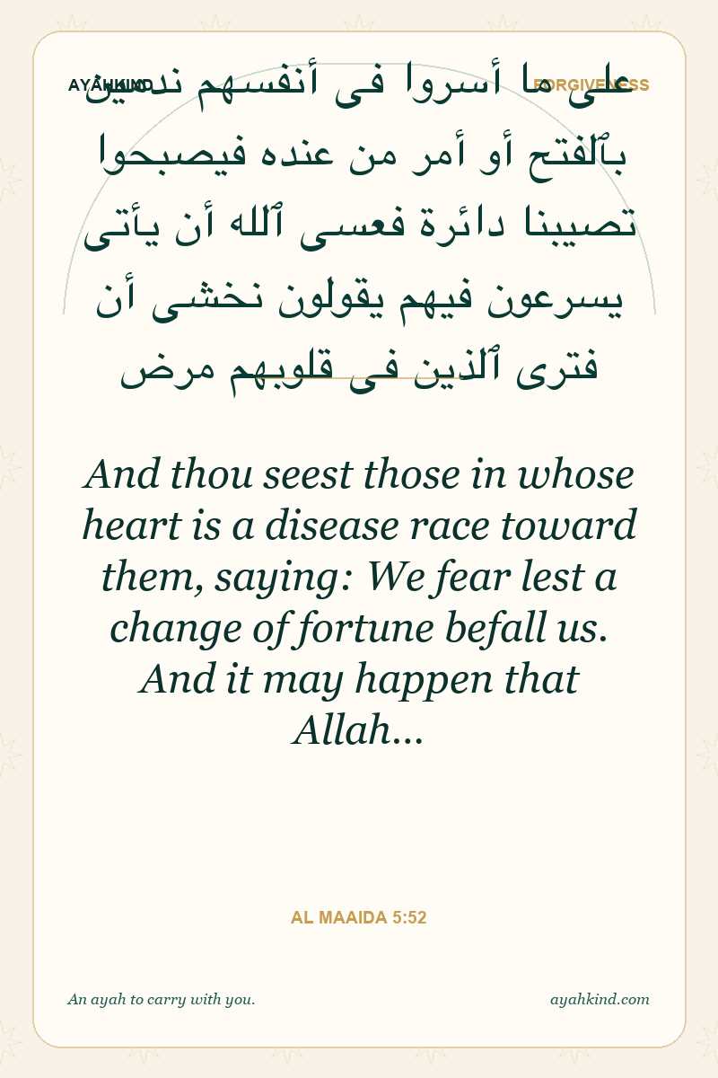 And thou seest those in whose heart is a disease race toward them, saying: We fear lest a change of fortune befall us. And it may happen that Allah… — Al Maaida 5:52