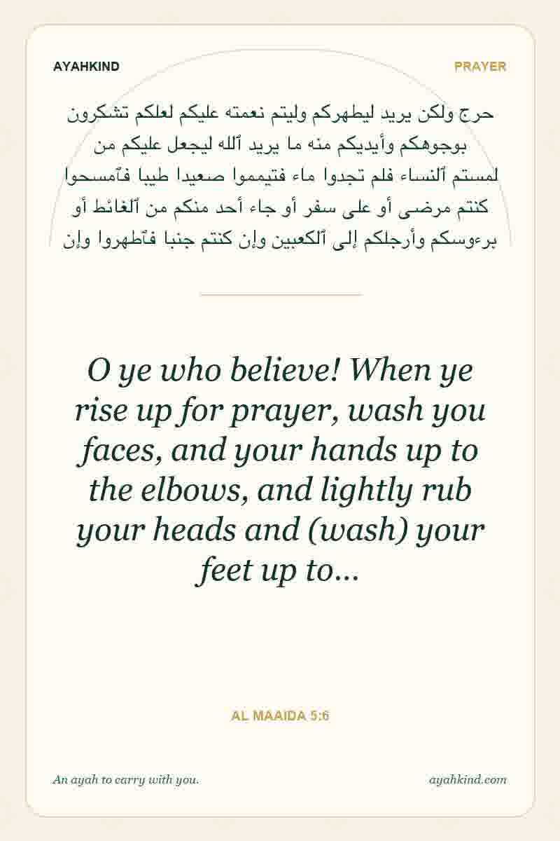 O ye who believe! When ye rise up for prayer, wash you faces, and your hands up to the elbows, and lightly rub your heads and (wash) your feet up to… — Al Maaida 5:6