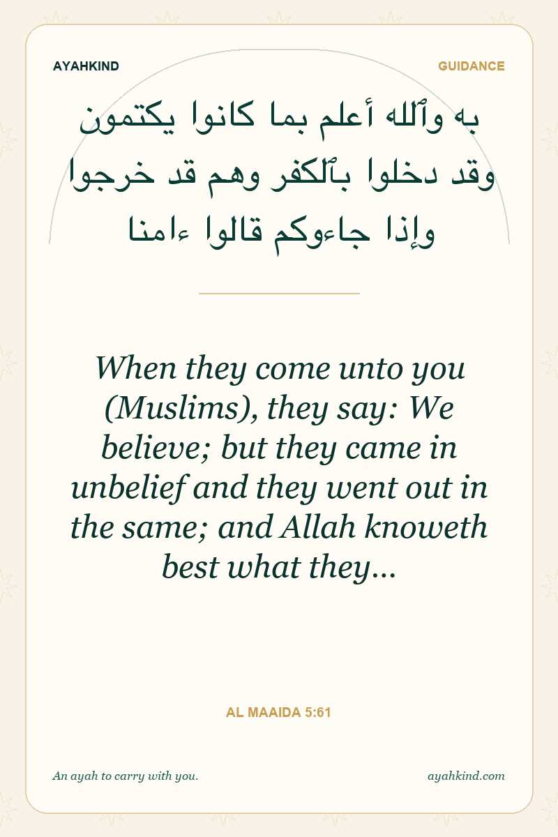 When they come unto you (Muslims), they say: We believe; but they came in unbelief and they went out in the same; and Allah knoweth best what they… — Al Maaida 5:61