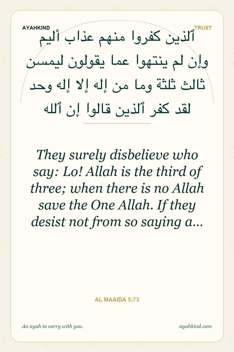 They surely disbelieve who say: Lo! Allah is the third of three; when there is no Allah save the One Allah. If they desist not from so saying a… — Al Maaida 5:73