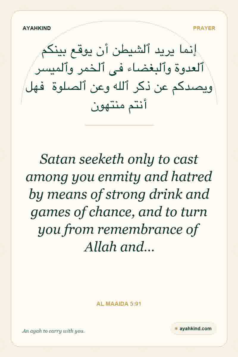 Satan seeketh only to cast among you enmity and hatred by means of strong drink and games of chance, and to turn you from remembrance of Allah and… — Al Maaida 5:91