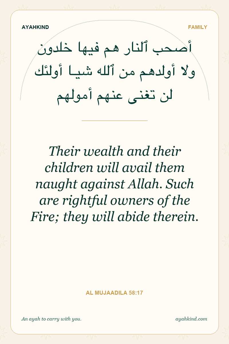 Their wealth and their children will avail them naught against Allah. Such are rightful owners of the Fire; they will abide therein. — Al Mujaadila 58:17