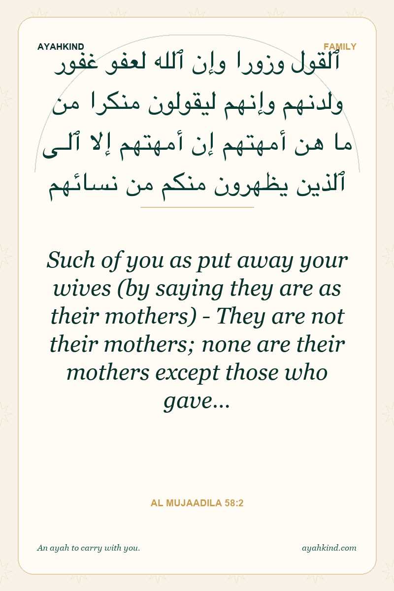 Such of you as put away your wives (by saying they are as their mothers) - They are not their mothers; none are their mothers except those who gave… — Al Mujaadila 58:2