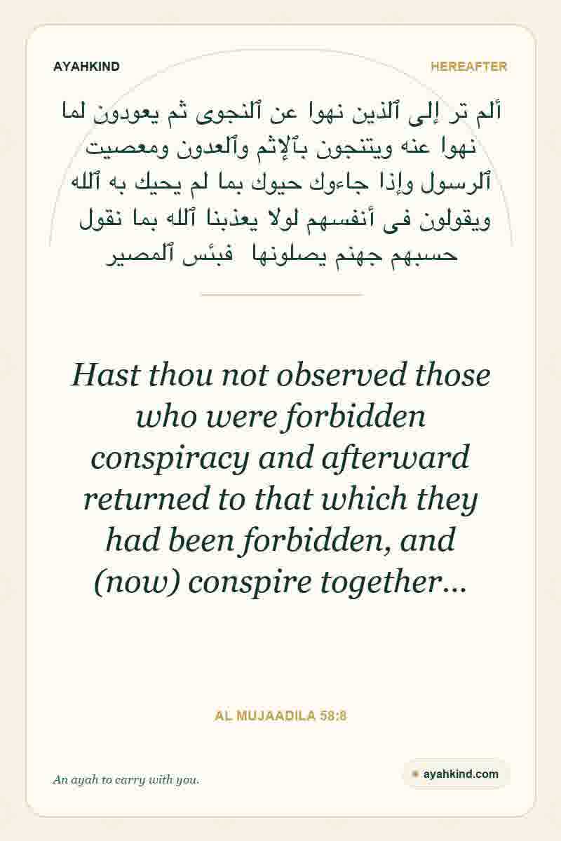 Hast thou not observed those who were forbidden conspiracy and afterward returned to that which they had been forbidden, and (now) conspire together… — Al Mujaadila 58:8