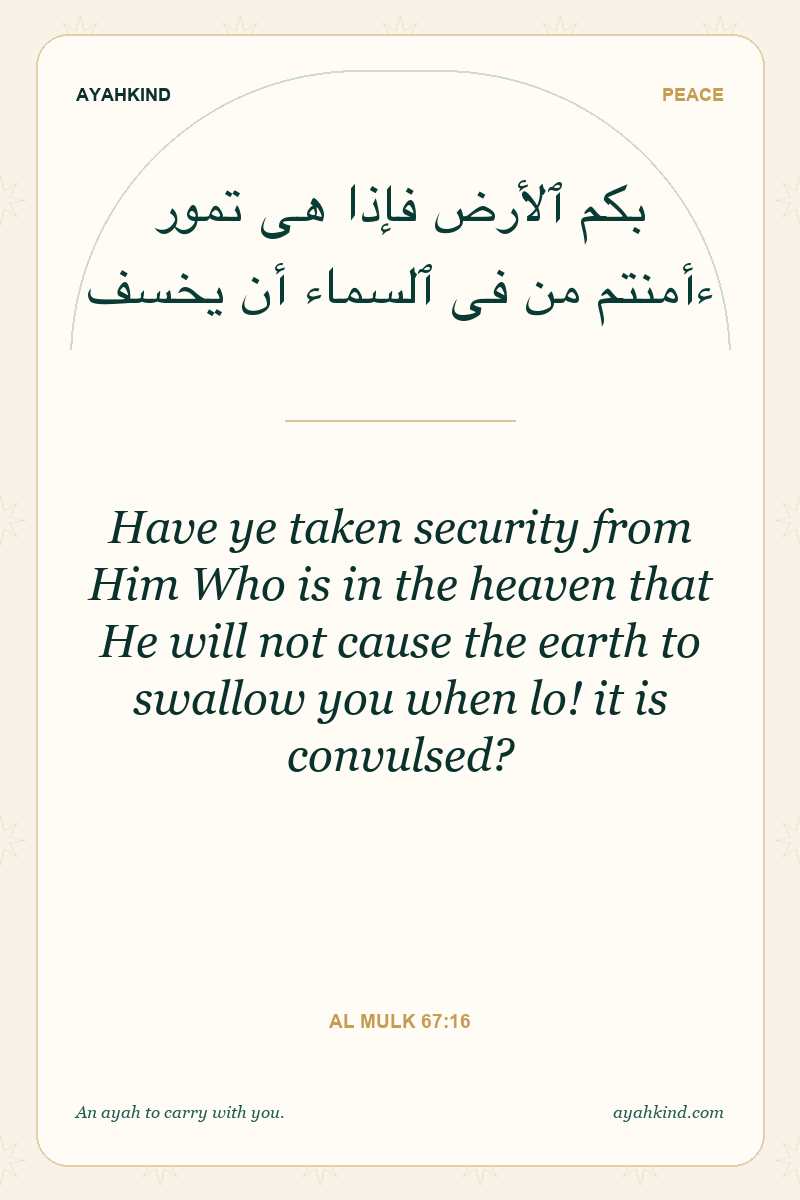 Have ye taken security from Him Who is in the heaven that He will not cause the earth to swallow you when lo! it is convulsed? — Al Mulk 67:16