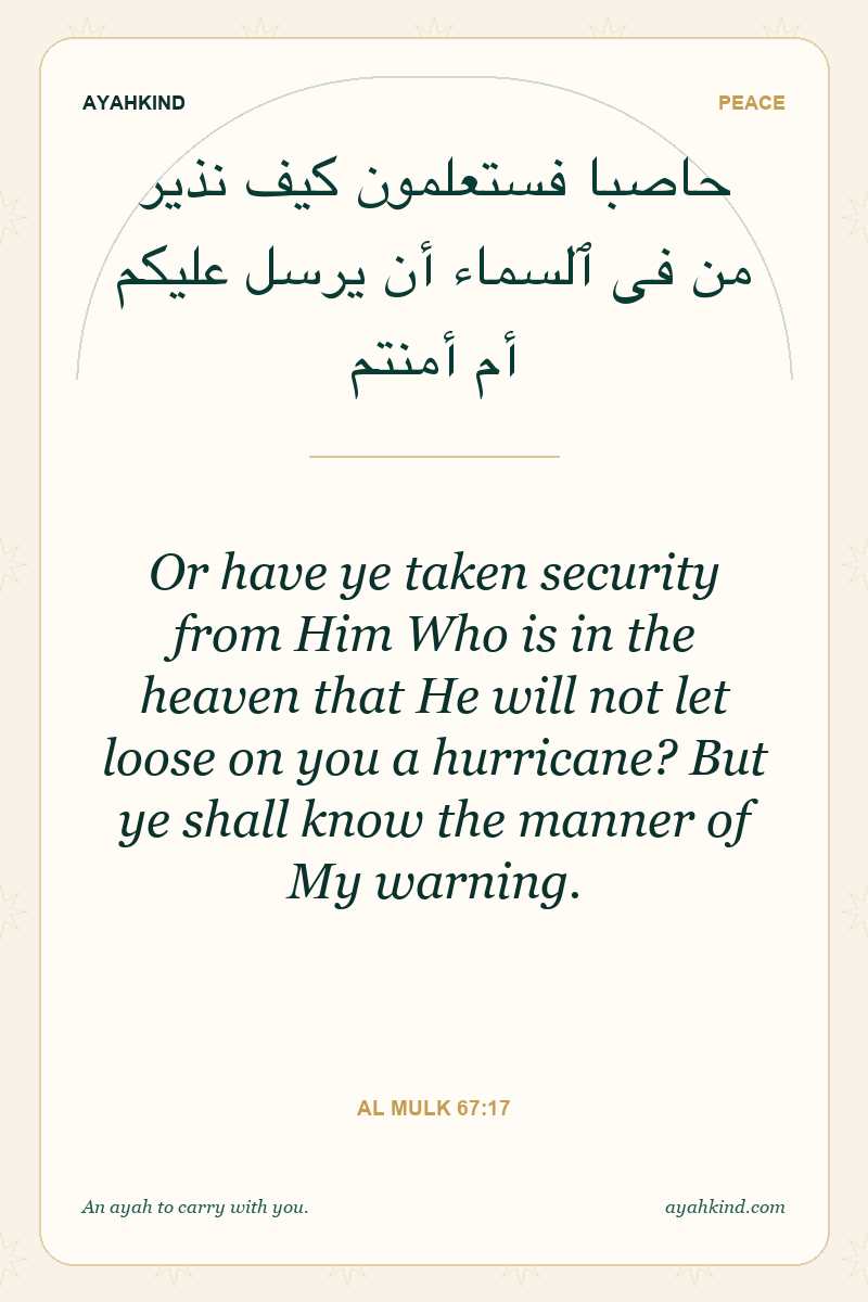 Or have ye taken security from Him Who is in the heaven that He will not let loose on you a hurricane? But ye shall know the manner of My warning. — Al Mulk 67:17