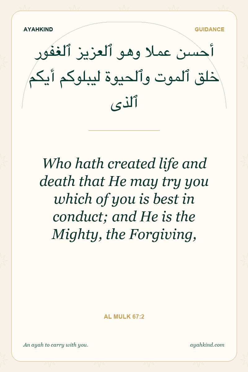 Who hath created life and death that He may try you which of you is best in conduct; and He is the Mighty, the Forgiving, — Al Mulk 67:2