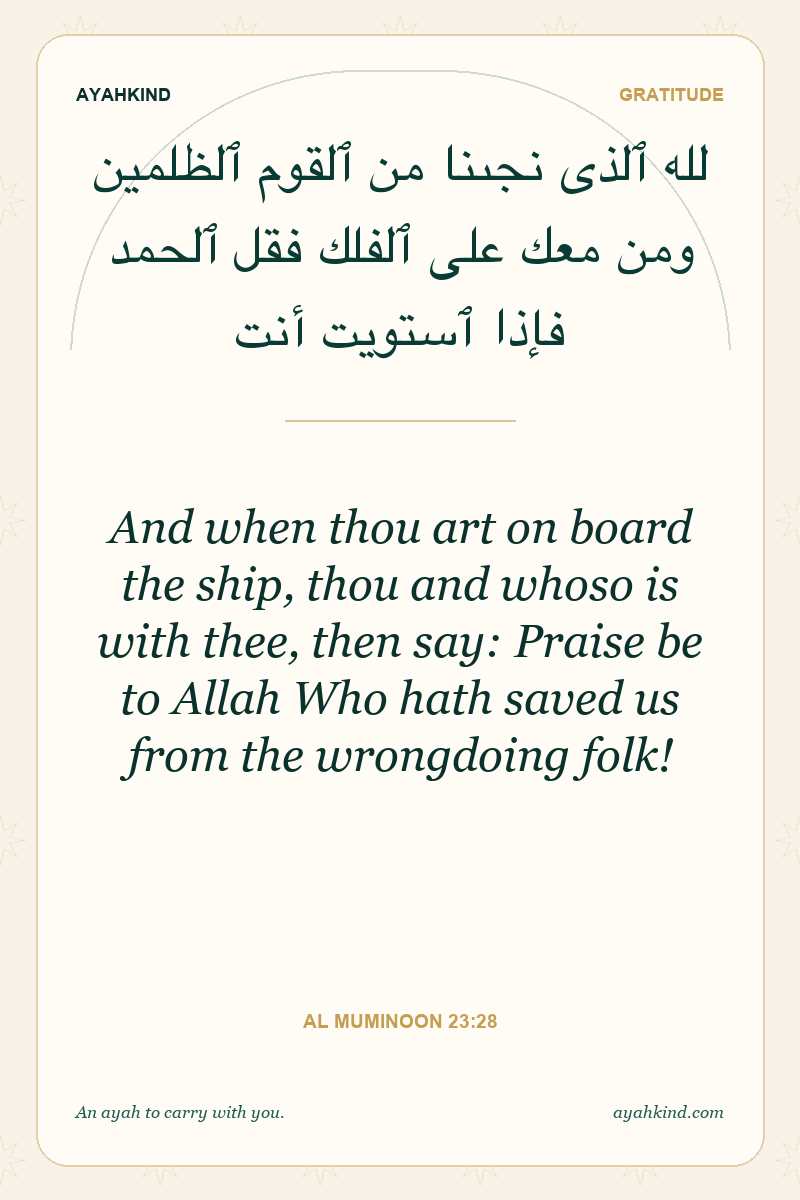 And when thou art on board the ship, thou and whoso is with thee, then say: Praise be to Allah Who hath saved us from the wrongdoing folk! — Al Muminoon 23:28