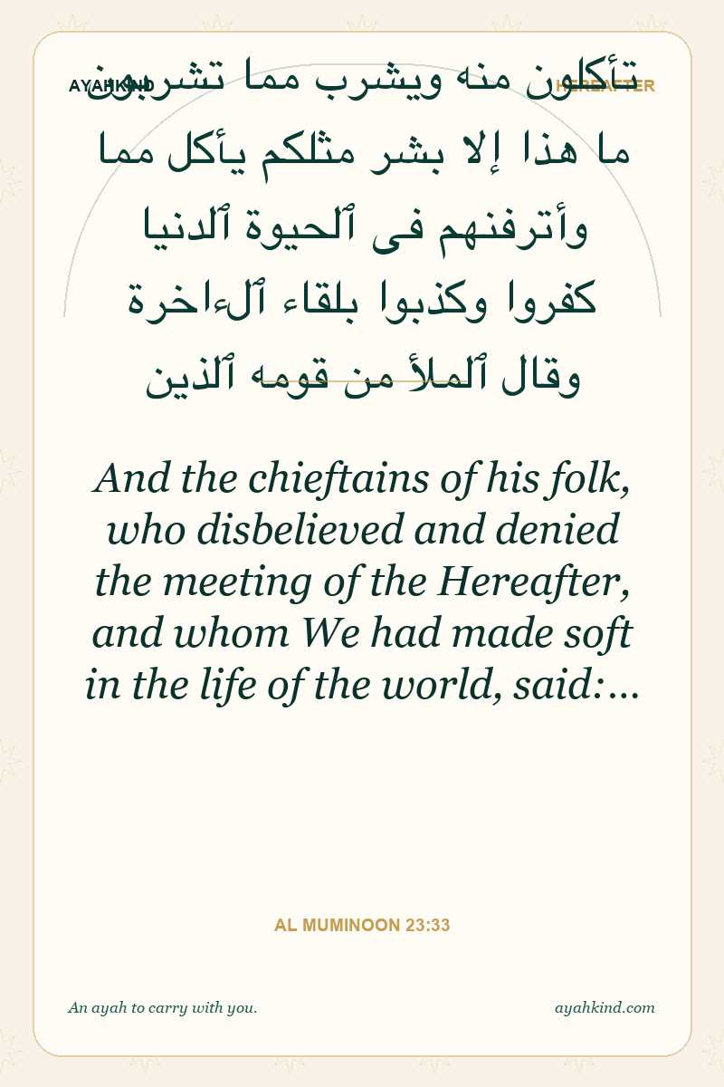 And the chieftains of his folk, who disbelieved and denied the meeting of the Hereafter, and whom We had made soft in the life of the world, said:… — Al Muminoon 23:33