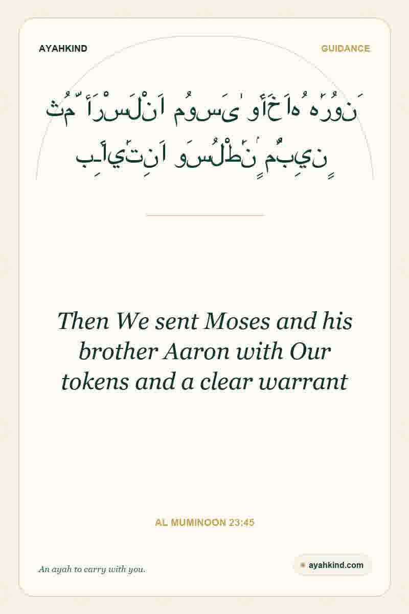Then We sent Moses and his brother Aaron with Our tokens and a clear warrant — Al Muminoon 23:45