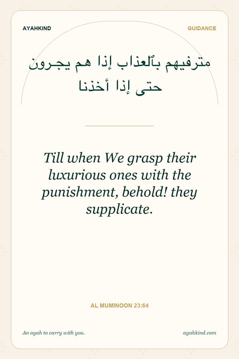 Till when We grasp their luxurious ones with the punishment, behold! they supplicate. — Al Muminoon 23:64