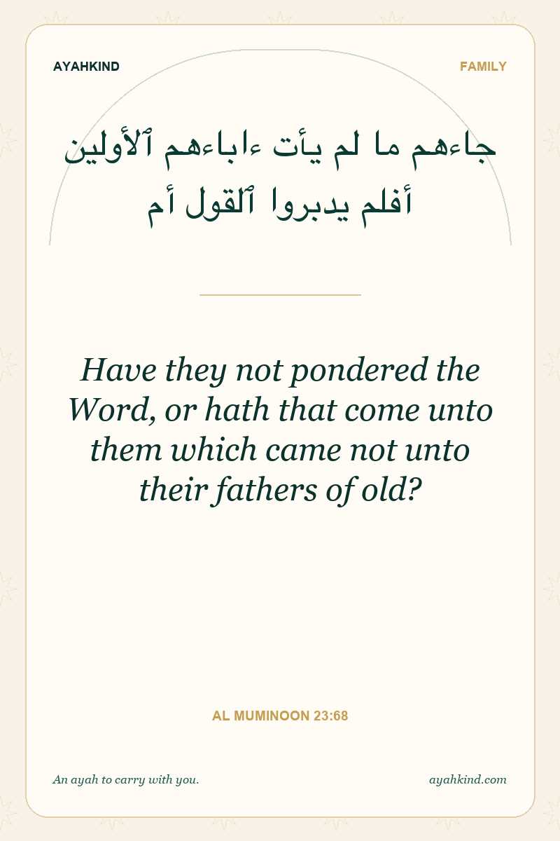 Have they not pondered the Word, or hath that come unto them which came not unto their fathers of old? — Al Muminoon 23:68